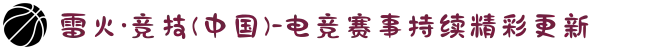 雷火·竞技(中国)-电竞赛事持续精彩更新
